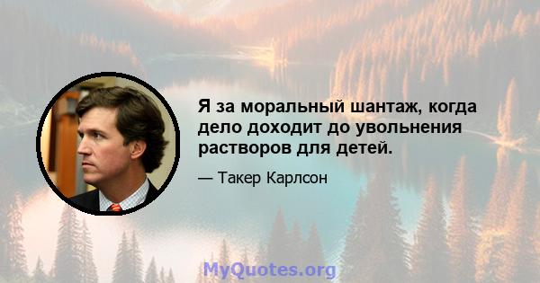 Я за моральный шантаж, когда дело доходит до увольнения растворов для детей.