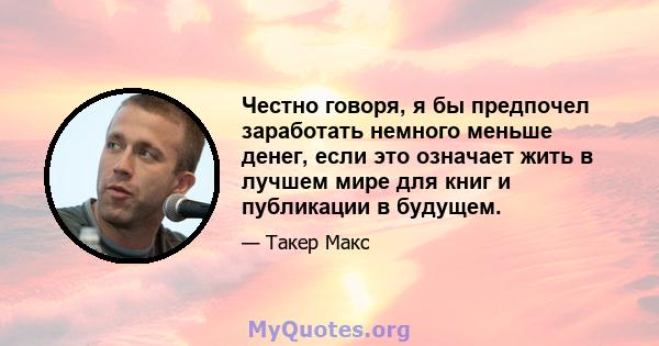 Честно говоря, я бы предпочел заработать немного меньше денег, если это означает жить в лучшем мире для книг и публикации в будущем.