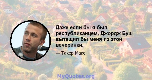 Даже если бы я был республиканцем, Джордж Буш вытащил бы меня из этой вечеринки.