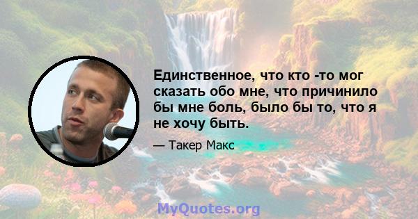 Единственное, что кто -то мог сказать обо мне, что причинило бы мне боль, было бы то, что я не хочу быть.