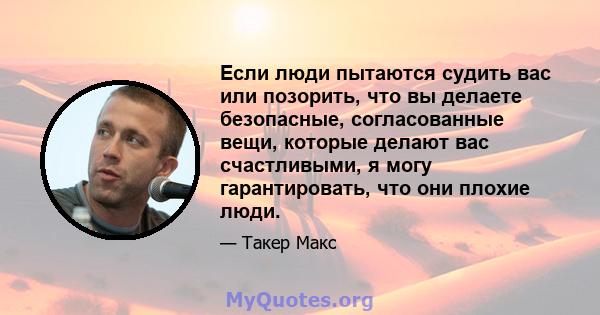 Если люди пытаются судить вас или позорить, что вы делаете безопасные, согласованные вещи, которые делают вас счастливыми, я могу гарантировать, что они плохие люди.