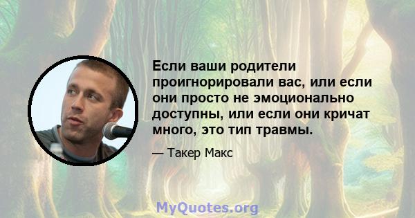 Если ваши родители проигнорировали вас, или если они просто не эмоционально доступны, или если они кричат ​​много, это тип травмы.