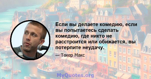 Если вы делаете комедию, если вы попытаетесь сделать комедию, где никто не расстроится или обижается, вы потерпите неудачу.