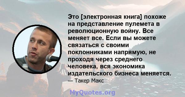 Это [электронная книга] похоже на представление пулемета в революционную войну. Все меняет все. Если вы можете связаться с своими поклонниками напрямую, не проходя через среднего человека, вся экономика издательского