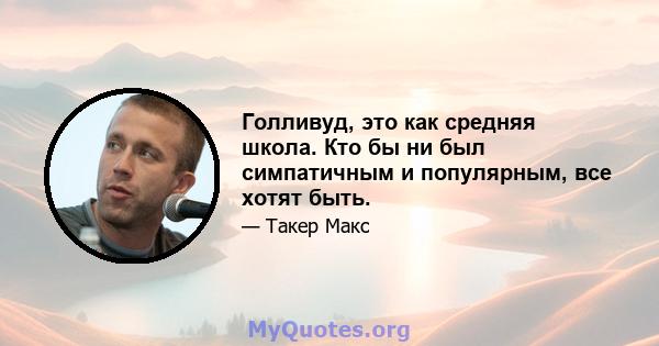 Голливуд, это как средняя школа. Кто бы ни был симпатичным и популярным, все хотят быть.