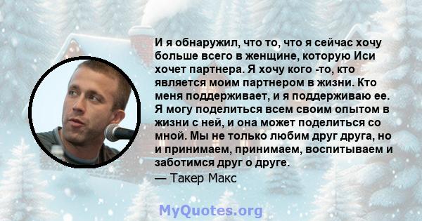 И я обнаружил, что то, что я сейчас хочу больше всего в женщине, которую Иси хочет партнера. Я хочу кого -то, кто является моим партнером в жизни. Кто меня поддерживает, и я поддерживаю ее. Я могу поделиться всем своим