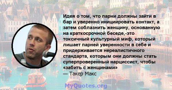 Идея о том, что парни должны зайти в бар и уверенно инициировать контакт, а затем соблазнить женщину, основанную на краткосрочной беседе,-это токсичный культурный миф, который лишает парней уверенности в себе и