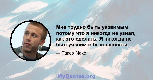 Мне трудно быть уязвимым, потому что я никогда не узнал, как это сделать. Я никогда не был уязвим в безопасности.