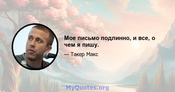 Мое письмо подлинно, и все, о чем я пишу.