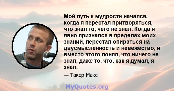 Мой путь к мудрости начался, когда я перестал притворяться, что знал то, чего не знал. Когда я явно признался в пределах моих знаний, перестал опираться на двусмысленность и невежество, и вместо этого понял, что ничего