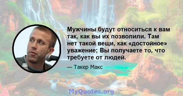 Мужчины будут относиться к вам так, как вы их позволили. Там нет такой вещи, как «достойное» уважение; Вы получаете то, что требуете от людей.