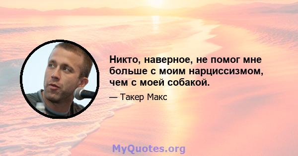 Никто, наверное, не помог мне больше с моим нарциссизмом, чем с моей собакой.