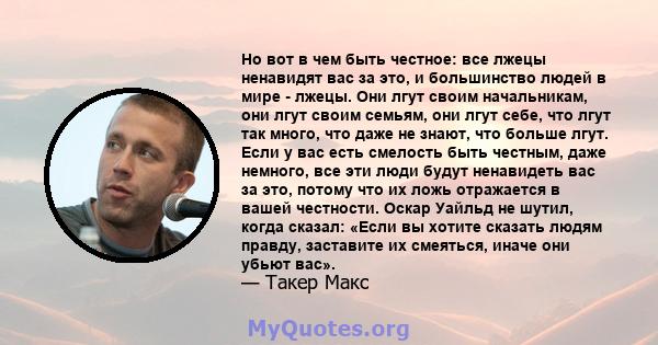 Но вот в чем быть честное: все лжецы ненавидят вас за это, и большинство людей в мире - лжецы. Они лгут своим начальникам, они лгут своим семьям, они лгут себе, что лгут так много, что даже не знают, что больше лгут.