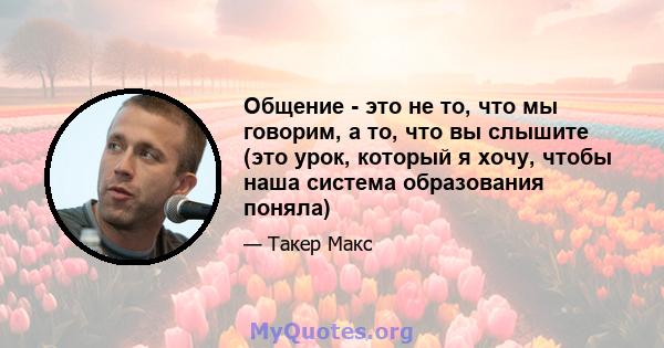 Общение - это не то, что мы говорим, а то, что вы слышите (это урок, который я хочу, чтобы наша система образования поняла)