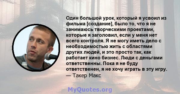 Один большой урок, который я усвоил из фильма [создание], было то, что я не занимаюсь творческими проектами, которые я заголовил, если у меня нет всего контроля. Я не могу иметь дело с необходимостью жить с областями