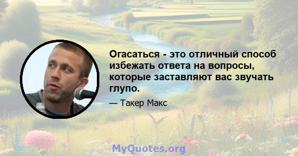 Огасаться - это отличный способ избежать ответа на вопросы, которые заставляют вас звучать глупо.