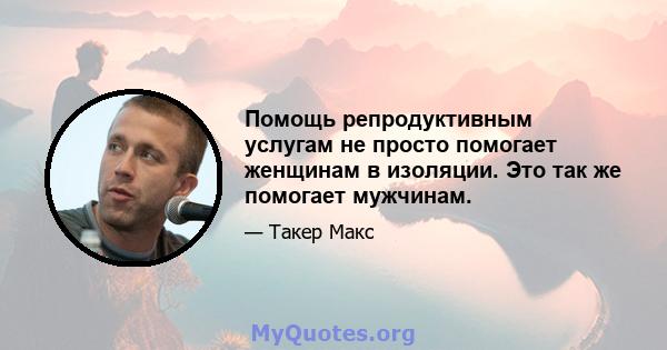 Помощь репродуктивным услугам не просто помогает женщинам в изоляции. Это так же помогает мужчинам.