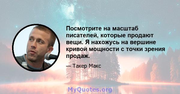 Посмотрите на масштаб писателей, которые продают вещи. Я нахожусь на вершине кривой мощности с точки зрения продаж.