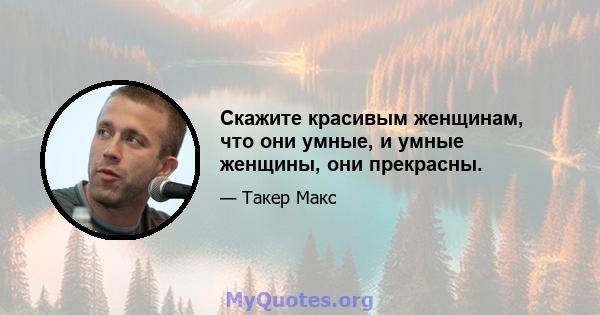 Скажите красивым женщинам, что они умные, и умные женщины, они прекрасны.