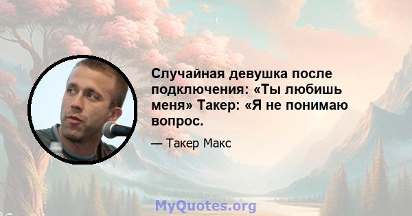 Случайная девушка после подключения: «Ты любишь меня» Такер: «Я не понимаю вопрос.