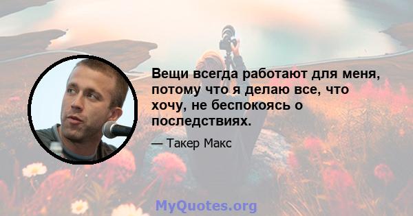 Вещи всегда работают для меня, потому что я делаю все, что хочу, не беспокоясь о последствиях.