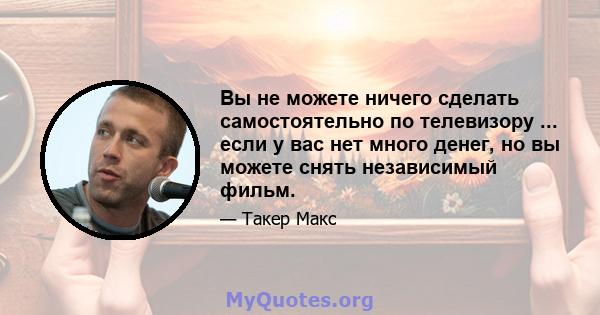 Вы не можете ничего сделать самостоятельно по телевизору ... если у вас нет много денег, но вы можете снять независимый фильм.