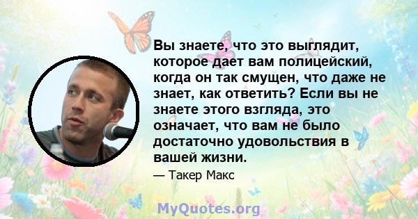 Вы знаете, что это выглядит, которое дает вам полицейский, когда он так смущен, что даже не знает, как ответить? Если вы не знаете этого взгляда, это означает, что вам не было достаточно удовольствия в вашей жизни.