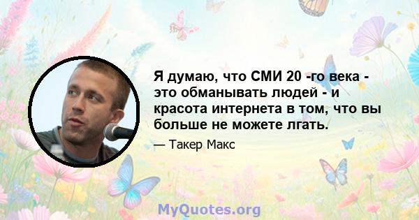 Я думаю, что СМИ 20 -го века - это обманывать людей - и красота интернета в том, что вы больше не можете лгать.