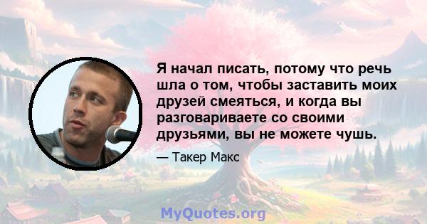 Я начал писать, потому что речь шла о том, чтобы заставить моих друзей смеяться, и когда вы разговариваете со своими друзьями, вы не можете чушь.