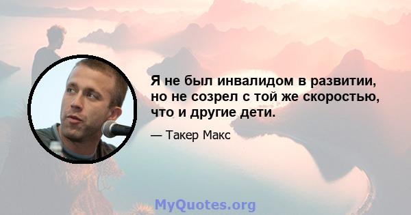 Я не был инвалидом в развитии, но не созрел с той же скоростью, что и другие дети.