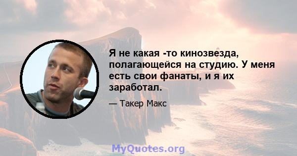 Я не какая -то кинозвезда, полагающейся на студию. У меня есть свои фанаты, и я их заработал.