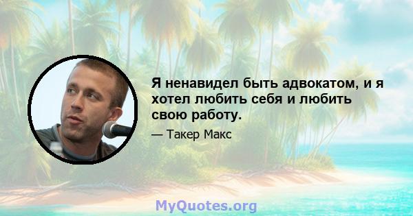 Я ненавидел быть адвокатом, и я хотел любить себя и любить свою работу.