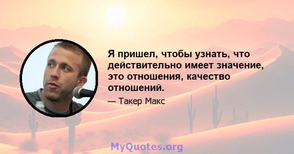 Я пришел, чтобы узнать, что действительно имеет значение, это отношения, качество отношений.