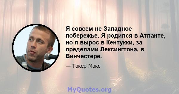 Я совсем не Западное побережье. Я родился в Атланте, но я вырос в Кентукки, за пределами Лексингтона, в Винчестере.