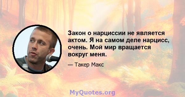 Закон о нарциссии не является актом. Я на самом деле нарцисс, очень. Мой мир вращается вокруг меня.