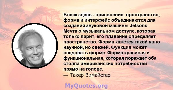 Блеск здесь - присвоение: пространство, форма и интерфейс объединяются для создания звуковой машины Jetsons. Мечта о музыкальном доступе, которая только парит, его плавание определяет пространство. Форма кажется такой