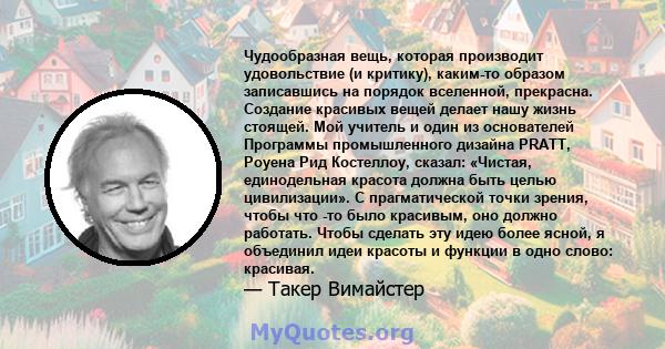 Чудообразная вещь, которая производит удовольствие (и критику), каким-то образом записавшись на порядок вселенной, прекрасна. Создание красивых вещей делает нашу жизнь стоящей. Мой учитель и один из основателей