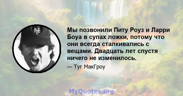 Мы позвонили Питу Роуз и Ларри Боуа в супах ложки, потому что они всегда сталкивались с вещами. Двадцать лет спустя ничего не изменилось.