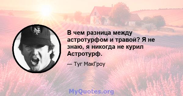 В чем разница между астротурфом и травой? Я не знаю, я никогда не курил Астротурф.