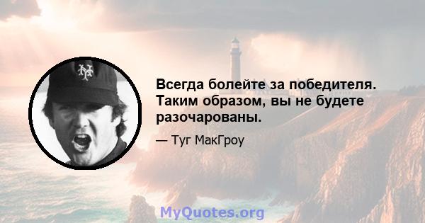 Всегда болейте за победителя. Таким образом, вы не будете разочарованы.