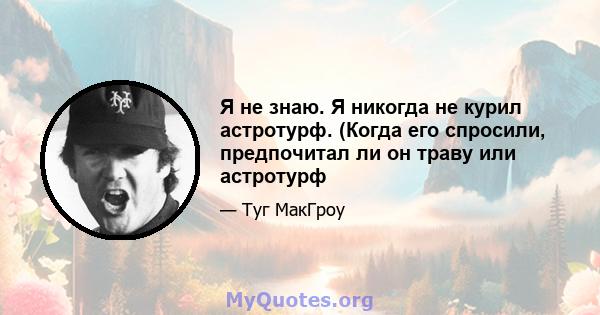 Я не знаю. Я никогда не курил астротурф. (Когда его спросили, предпочитал ли он траву или астротурф