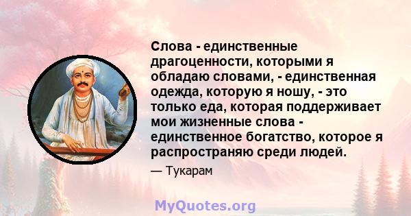 Слова - единственные драгоценности, которыми я обладаю словами, - единственная одежда, которую я ношу, - это только еда, которая поддерживает мои жизненные слова - единственное богатство, которое я распространяю среди