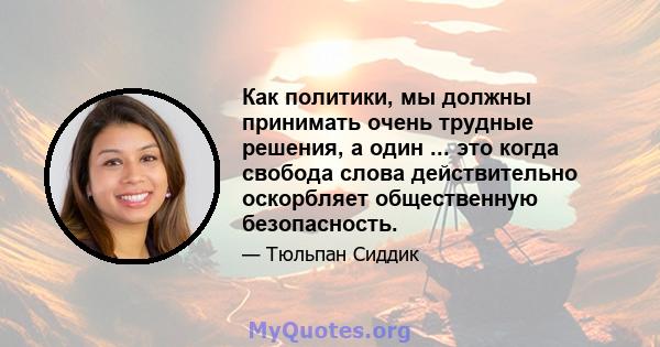 Как политики, мы должны принимать очень трудные решения, а один ... это когда свобода слова действительно оскорбляет общественную безопасность.