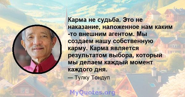 Карма не судьба. Это не наказание, наложенное нам каким -то внешним агентом. Мы создаем нашу собственную карму. Карма является результатом выбора, который мы делаем каждый момент каждого дня.