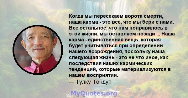 Когда мы пересекаем ворота смерти, наша карма - это все, что мы бери с нами. Все остальное, что нам понравилось в этой жизни, мы оставляем позади ... Наша карма - единственная вещь, которая будет учитываться при