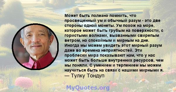 Может быть полезно помнить, что просвещенный ум и обычный разум - это две стороны одной монеты. Ум похож на море, которое может быть грубым на поверхности, с гористыми волнами, вызванными свирепым ветром, но спокойным и 