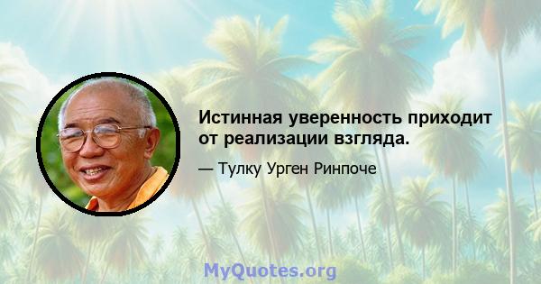 Истинная уверенность приходит от реализации взгляда.