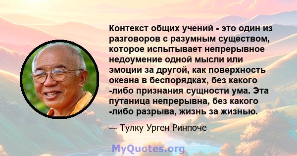 Контекст общих учений - это один из разговоров с разумным существом, которое испытывает непрерывное недоумение одной мысли или эмоции за другой, как поверхность океана в беспорядках, без какого -либо признания сущности