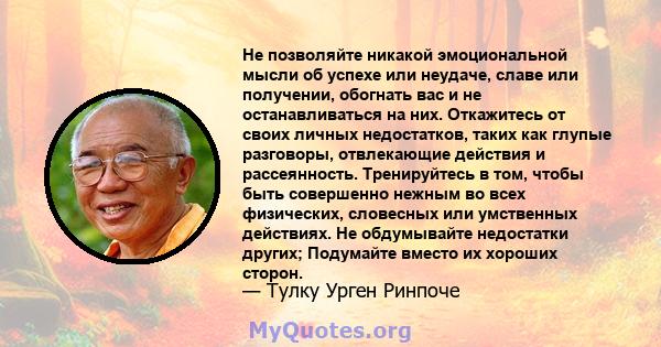 Не позволяйте никакой эмоциональной мысли об успехе или неудаче, славе или получении, обогнать вас и не останавливаться на них. Откажитесь от своих личных недостатков, таких как глупые разговоры, отвлекающие действия и