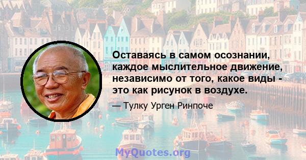 Оставаясь в самом осознании, каждое мыслительное движение, независимо от того, какое виды - это как рисунок в воздухе.